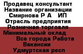 Продавец-консультант › Название организации ­ Смирнова Р.А., ИП › Отрасль предприятия ­ Розничная торговля › Минимальный оклад ­ 30 000 - Все города Работа » Вакансии   . Удмуртская респ.,Сарапул г.